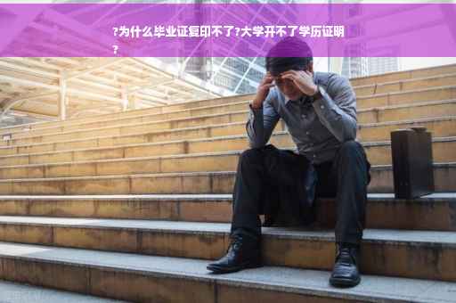 ?为什么毕业证复印不了?大学开不了学历证明
?