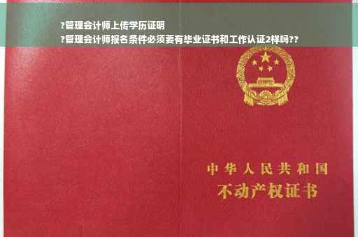 ?管理会计师上传学历证明
?管理会计师报名条件必须要有毕业证书和工作认证2样吗??