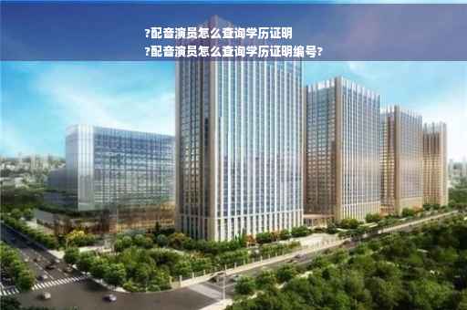 ?配音演员怎么查询学历证明
?配音演员怎么查询学历证明编号?