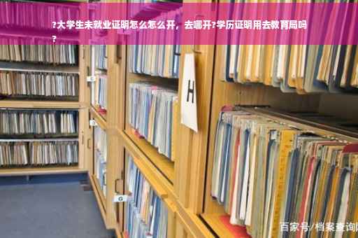 ?大学生未就业证明怎么怎么开，去哪开?学历证明用去教育局吗
?