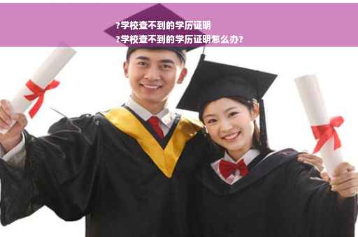 ?学校查不到的学历证明
?学校查不到的学历证明怎么办?