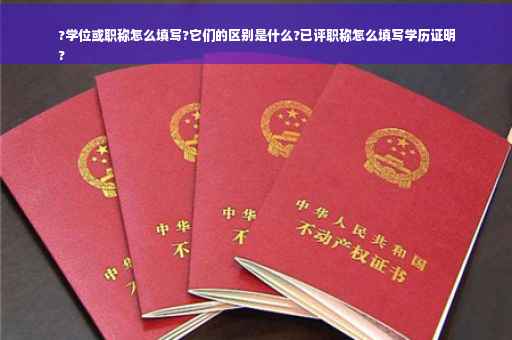 ?学位或职称怎么填写?它们的区别是什么?已评职称怎么填写学历证明
?