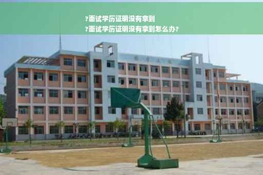 ?面试学历证明没有拿到
?面试学历证明没有拿到怎么办?