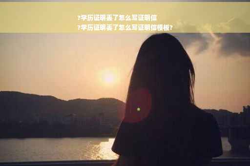 ?学历证明丢了怎么写证明信
?学历证明丢了怎么写证明信模板?