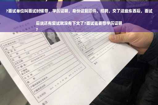 ?面试单位叫面试时候带，学历证明，身份证复印件，招聘，交了这些东西后，面试后说还有复试就没有下文了?面试需要带学历证明
?