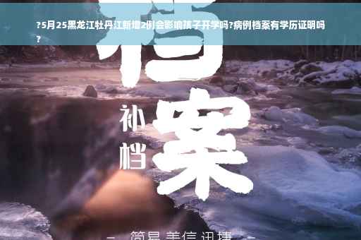 ?5月25黑龙江牡丹江新增2例会影响孩子开学吗?病例档案有学历证明吗
?