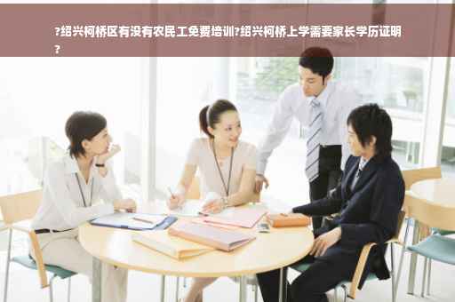 ?绍兴柯桥区有没有农民工免费培训?绍兴柯桥上学需要家长学历证明
?