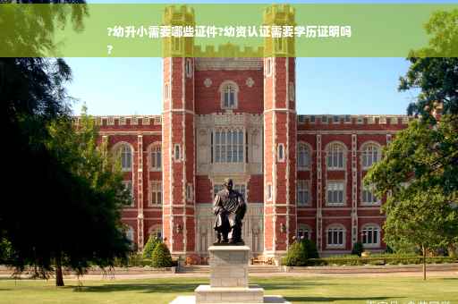 ?幼升小需要哪些证件?幼资认证需要学历证明吗
?