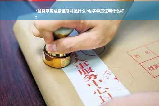 ?最高学历成绩证明书是什么?电子学历证明什么样
?