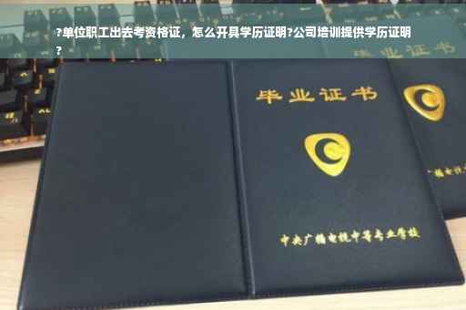 ?单位职工出去考资格证，怎么开具学历证明?公司培训提供学历证明
?