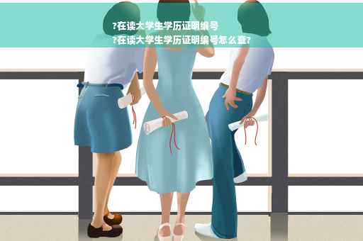 ?在读大学生学历证明编号
?在读大学生学历证明编号怎么查?