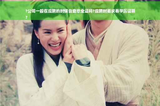 ?公司一般在应聘的时候会查毕业证吗?应聘时要求看学历证明
?