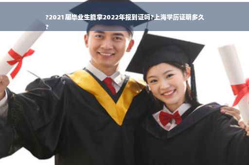 ?2021届毕业生能拿2022年报到证吗?上海学历证明多久
?