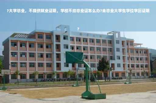 ?大学毕业，不提供就业证明，学校不给毕业证怎么办?未毕业大学生学位学历证明
?