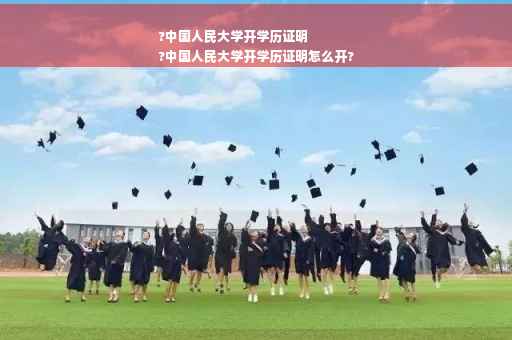 ?中国人民大学开学历证明
?中国人民大学开学历证明怎么开?