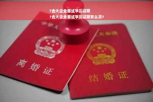 ?去大企业面试学历证明
?去大企业面试学历证明怎么开?