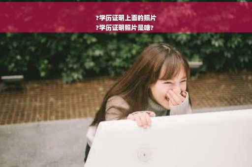 ?学历证明上面的照片
?学历证明照片是啥?