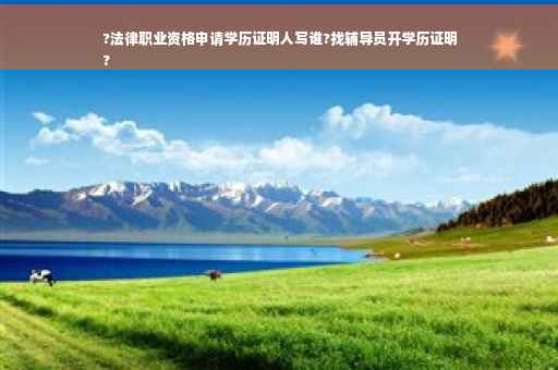 ?法律职业资格申请学历证明人写谁?找辅导员开学历证明
?