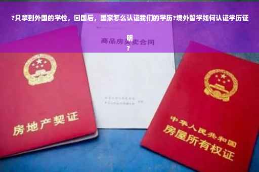 ?只拿到外国的学位，回国后，国家怎么认证我们的学历?境外留学如何认证学历证明
?