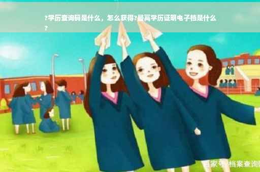 ?学历查询码是什么，怎么获得?最高学历证明电子档是什么
?