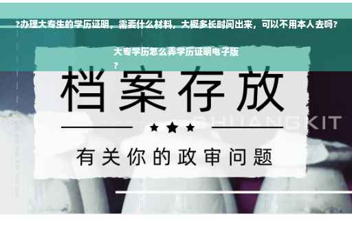 ?办理大专生的学历证明，需要什么材料，大概多长时间出来，可以不用本人去吗?大专学历怎么弄学历证明电子版
?