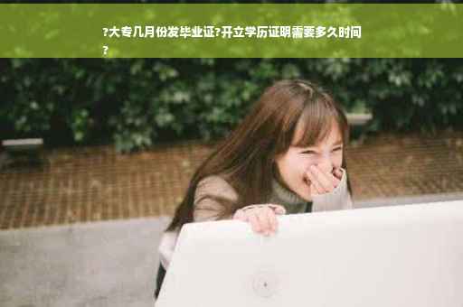 ?大专几月份发毕业证?开立学历证明需要多久时间
?