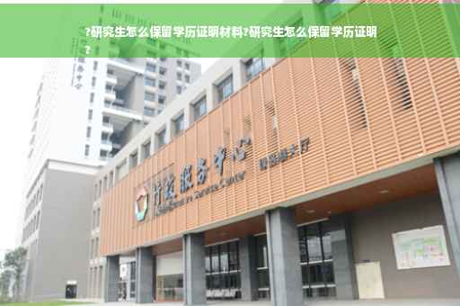 ?研究生怎么保留学历证明材料?研究生怎么保留学历证明
?