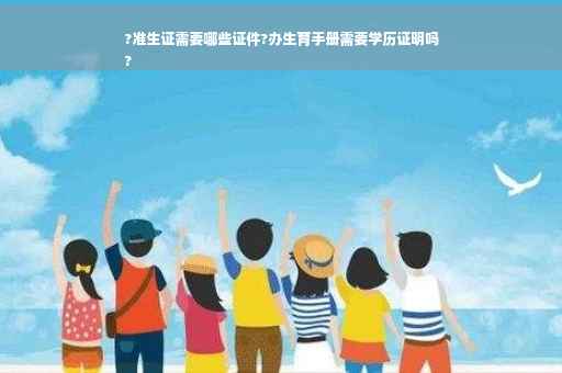 ?准生证需要哪些证件?办生育手册需要学历证明吗
?