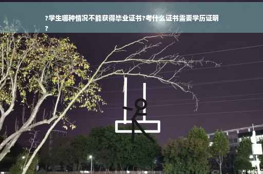 ?学生哪种情况不能获得毕业证书?考什么证书需要学历证明
?