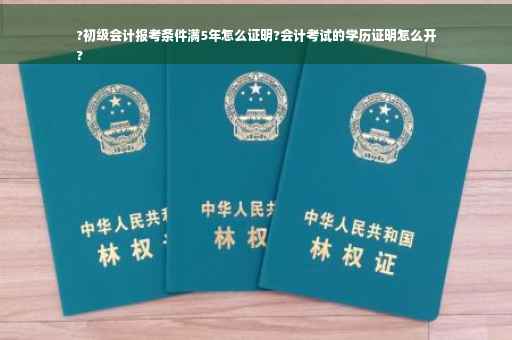?初级会计报考条件满5年怎么证明?会计考试的学历证明怎么开
?