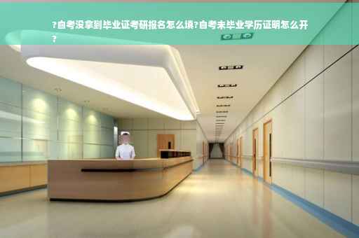 ?自考没拿到毕业证考研报名怎么填?自考未毕业学历证明怎么开
?