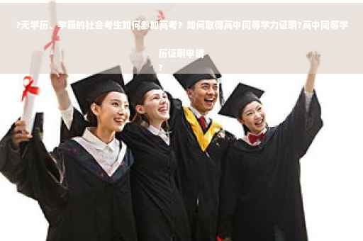 ?无学历、学籍的社会考生如何参加高考？如何取得高中同等学力证明?高中同等学历证明申请
?