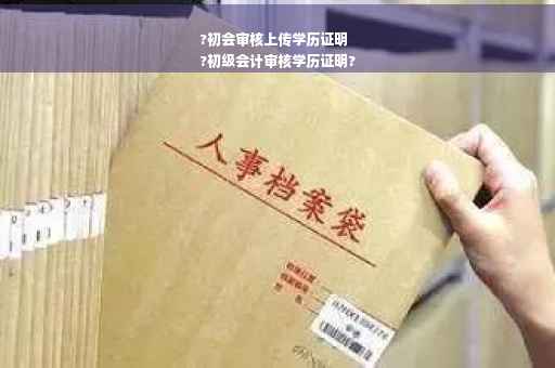 ?初会审核上传学历证明
?初级会计审核学历证明?
