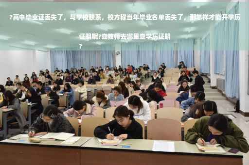 ?高中毕业证丢失了，与学校联系，校方称当年毕业名单丢失了，那怎样才能开学历证明呢?查教师去哪里查学历证明
?