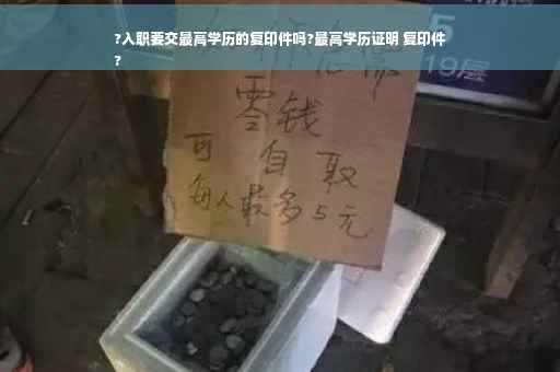 ?入职要交最高学历的复印件吗?最高学历证明 复印件
?