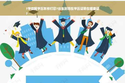?学信网学历怎样打印?出生到现在学历证明在哪查证
?