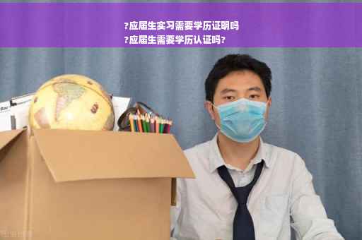 ?应届生实习需要学历证明吗
?应届生需要学历认证吗?