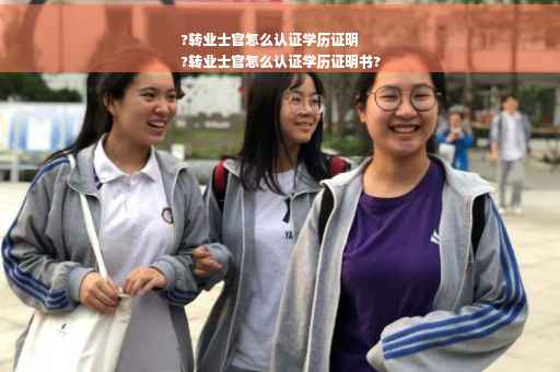 ?转业士官怎么认证学历证明
?转业士官怎么认证学历证明书?