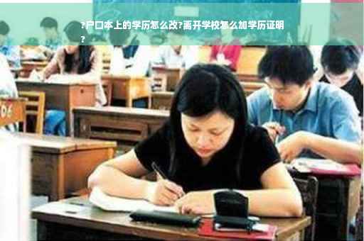 ?户口本上的学历怎么改?离开学校怎么加学历证明
?