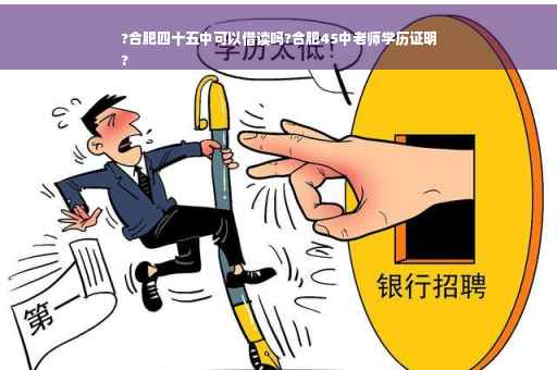 ?合肥四十五中可以借读吗?合肥45中老师学历证明
?