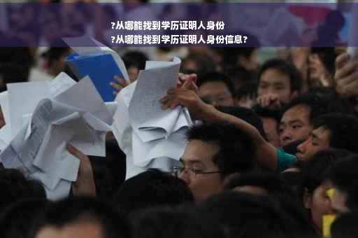 ?从哪能找到学历证明人身份
?从哪能找到学历证明人身份信息?