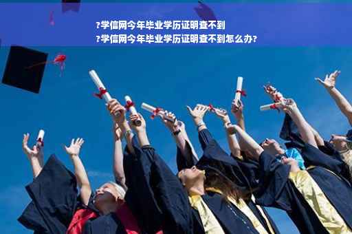 ?学信网今年毕业学历证明查不到
?学信网今年毕业学历证明查不到怎么办?