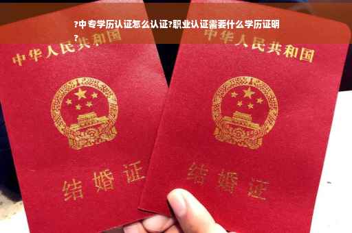 ?中专学历认证怎么认证?职业认证需要什么学历证明
?