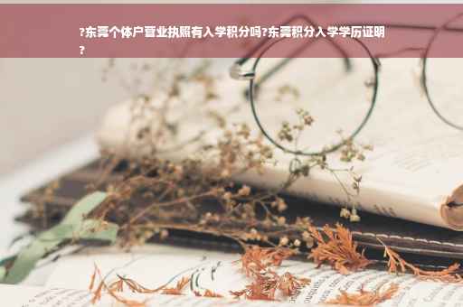 ?东莞个体户营业执照有入学积分吗?东莞积分入学学历证明
?