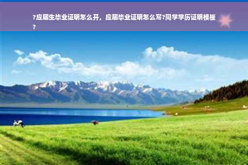 ?应届生毕业证明怎么开，应届毕业证明怎么写?同学学历证明模板
?