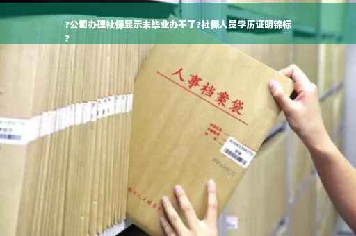 ?公司办理社保显示未毕业办不了?社保人员学历证明锦标
?