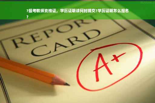 ?报考教师资格证，学历证明该何时提交?学历证明怎么报名
?