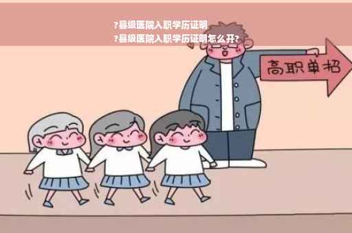 ?县级医院入职学历证明
?县级医院入职学历证明怎么开?