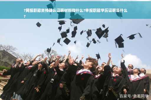 ?网报职称资格确认证明材料指什么?申报职称学历证明是什么
?