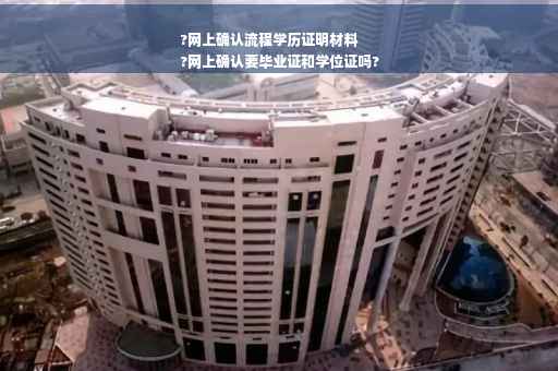 ?网上确认流程学历证明材料
?网上确认要毕业证和学位证吗?